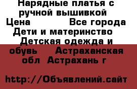 Нарядные платья с ручной вышивкой › Цена ­ 2 000 - Все города Дети и материнство » Детская одежда и обувь   . Астраханская обл.,Астрахань г.